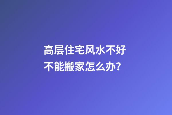 高层住宅风水不好 不能搬家怎么办？